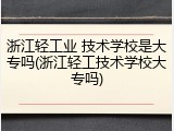 浙江轻工业 技术学校是大专吗(浙江轻工技术学校大专吗)