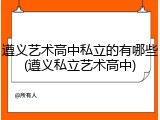 遵义艺术高中私立的有哪些(遵义私立艺术高中)