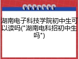 湖南电子科技学院初中生可以读吗("湖南电科招初中生吗")
