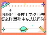 苏州轻工业技工学校 中专怎么样(苏州中专技校评价)