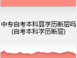 中专自考本科算学历断层吗(自考本科学历断层)