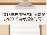 2015年自考报名时间是多少(2015自考报名时间)