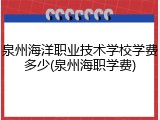 泉州海洋职业技术学校学费多少(泉州海职学费)