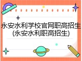 永安水利学校官网职高招生(永安水利职高招生)