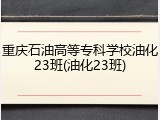重庆石油高等专科学校油化23班(油化23班)