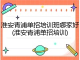淮安青浦单招培训班哪家好(淮安青浦单招培训)