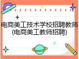 电商美工技术学校招聘教师(电商美工教师招聘)