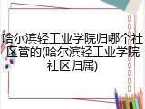 哈尔滨轻工业学院归哪个社区管的(哈尔滨轻工业学院社区归属)