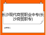 长沙现代商贸职业中专(长沙商贸职专)
