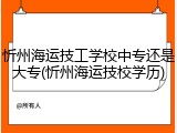 忻州海运技工学校中专还是大专(忻州海运技校学历)