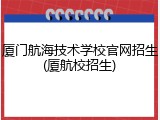 厦门航海技术学校官网招生(厦航校招生)