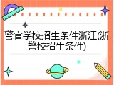 警官学校招生条件浙江(浙警校招生条件)