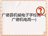 广德县机械电子学校高一(广德机电高一)
