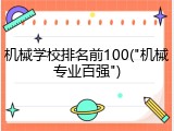 机械学校排名前100("机械专业百强")