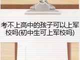 考不上高中的孩子可以上军校吗(初中生可上军校吗)