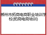 郴州市拓商电商职业培训学校(拓商电商培训)