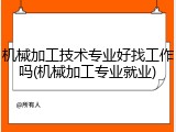 机械加工技术专业好找工作吗(机械加工专业就业)