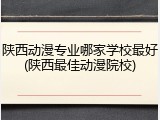 陕西动漫专业哪家学校最好(陕西最佳动漫院校)