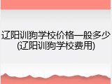 辽阳训狗学校价格一般多少(辽阳训狗学校费用)