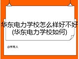 华东电力学校怎么样好不好(华东电力学校如何)