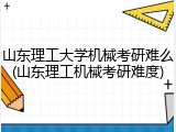山东理工大学机械考研难么(山东理工机械考研难度)