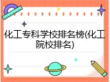 化工专科学校排名榜(化工院校排名)
