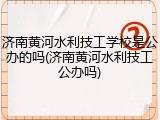 济南黄河水利技工学校是公办的吗(济南黄河水利技工公办吗)