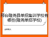 邢台隆尧县单招集训学校有哪些(隆尧单招学校)