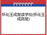 怀化玉成复读学校(怀化玉成高复)