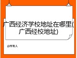 广西经济学校地址在哪里(广西经校地址)