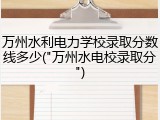 万州水利电力学校录取分数线多少("万州水电校录取分")