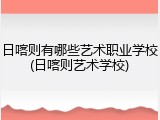 日喀则有哪些艺术职业学校(日喀则艺术学校)