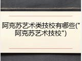 阿克苏艺术类技校有哪些("阿克苏艺术技校")