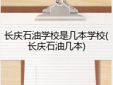 长庆石油学校是几本学校(长庆石油几本)