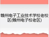 赣州电子工业技术学校老校区(赣州电子校老区)