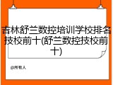 吉林舒兰数控培训学校排名技校前十(舒兰数控技校前十)