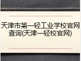 天津市第一轻工业学校官网查询(天津一轻校官网)
