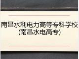 南昌水利电力高等专科学校(南昌水电高专)