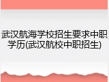 武汉航海学校招生要求中职学历(武汉航校中职招生)