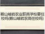 鞍山岫岩农业职高学校要住校吗(鞍山岫岩农高住校吗)