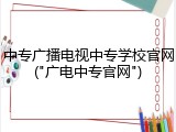 中专广播电视中专学校官网("广电中专官网")