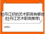 牡丹江好的艺术职高有哪些(牡丹江艺术职高推荐)