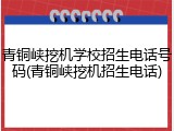 青铜峡挖机学校招生电话号码(青铜峡挖机招生电话)