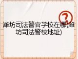 潍坊司法警官学校在哪(潍坊司法警校地址)
