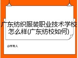 广东纺织服装职业技术学校怎么样(广东纺校如何)