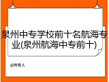 泉州中专学校前十名航海专业(泉州航海中专前十)
