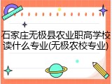 石家庄无极县农业职高学校读什么专业(无极农校专业)