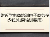 附近学电商培训电子商务多少钱(电商培训费用)