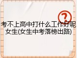 考不上高中打什么工作好呢女生(女生中考落榜出路)