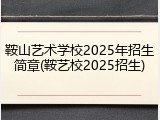 鞍山艺术学校2025年招生简章(鞍艺校2025招生)